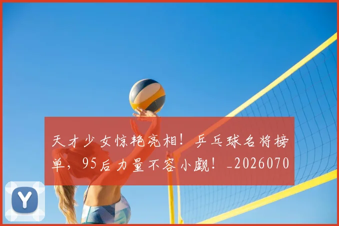 天才少女惊艳亮相!乒乓球名将榜单,95后力量不容小觑!_20260707021721