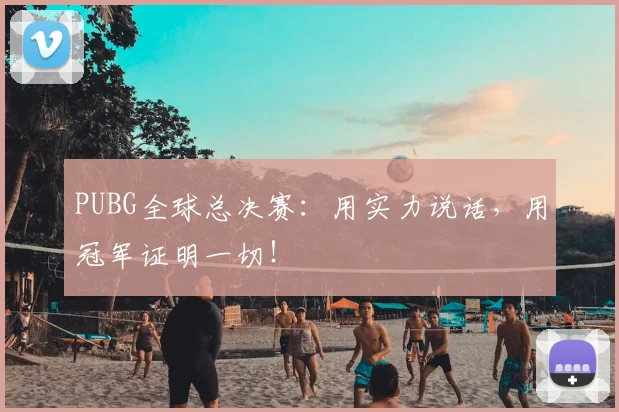 PUBG全球总决赛:用实力说话,用冠军证明一切!