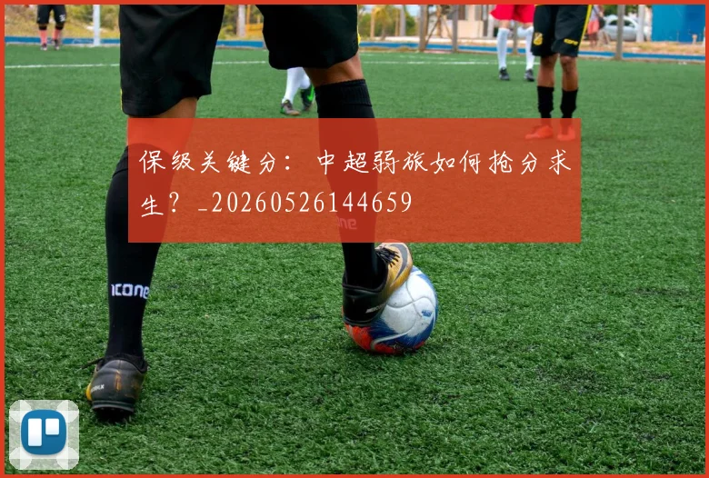保级关键分：中超弱旅如何抢分求生？_20260526144659