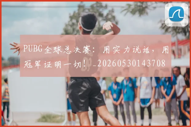 PUBG全球总决赛:用实力说话,用冠军证明一切!_20260530143708