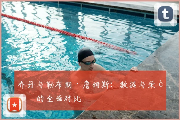 乔丹与勒布朗·詹姆斯：数据与荣誉的全面对比