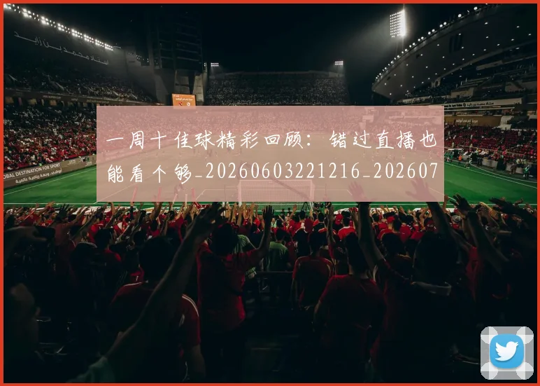 一周十佳球精彩回顾:错过直播也能看个够_20260603221216_20260702173334