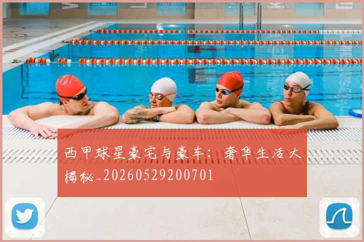 西甲球星豪宅与豪车：奢华生活大揭秘_20260529200701
