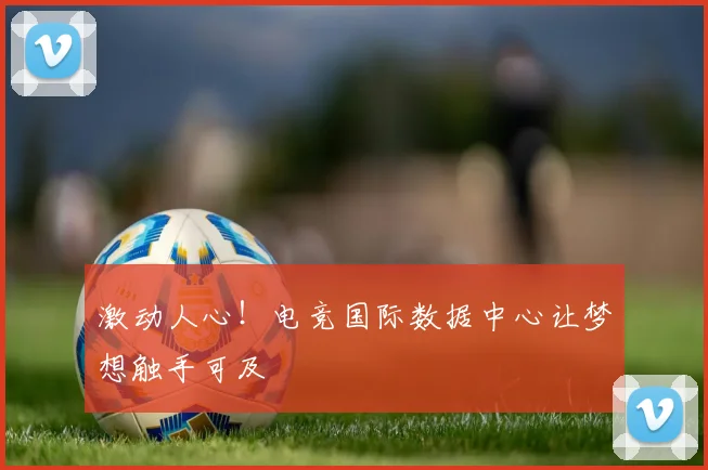 激动人心!电竞国际数据中心让梦想触手可及