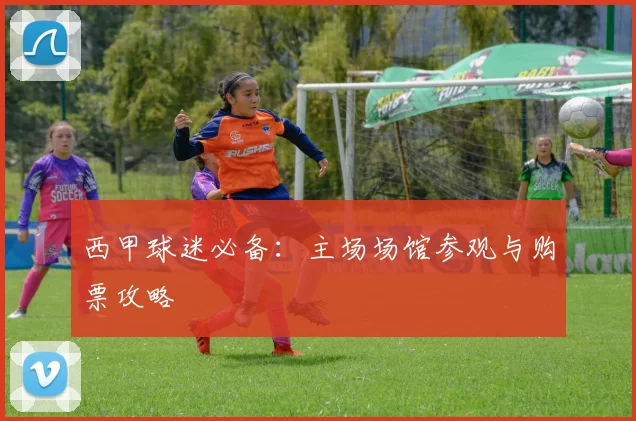 西甲球迷必备：主场场馆参观与购票攻略