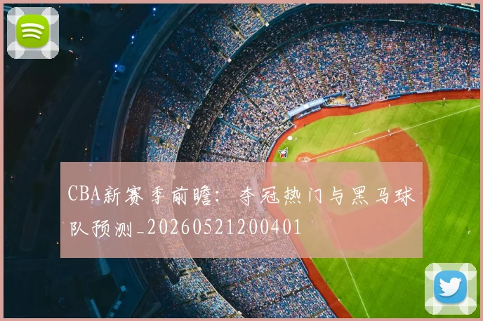 CBA新赛季前瞻:夺冠热门与黑马球队预测_20260521200401
