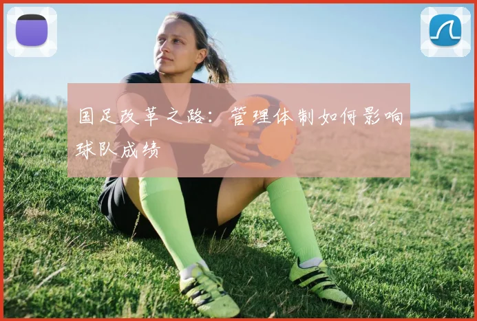 国足改革之路:管理体制如何影响球队成绩