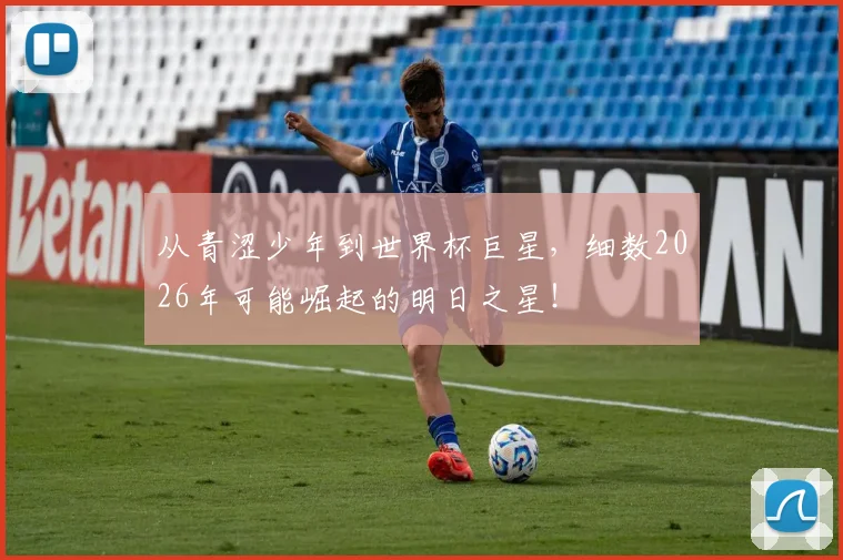 从青涩少年到世界杯巨星,细数2026年可能崛起的明日之星!