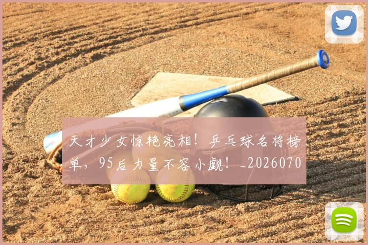 天才少女惊艳亮相！乒乓球名将榜单，95后力量不容小觑！_20260707021721