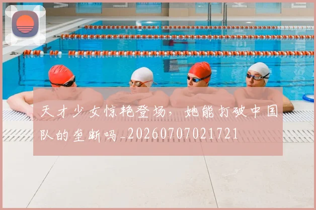 天才少女惊艳登场,她能打破中国队的垄断吗_20260707021721