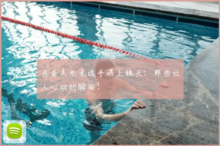 当南美电竞选手遇上镜头：那些让人心动的瞬间！