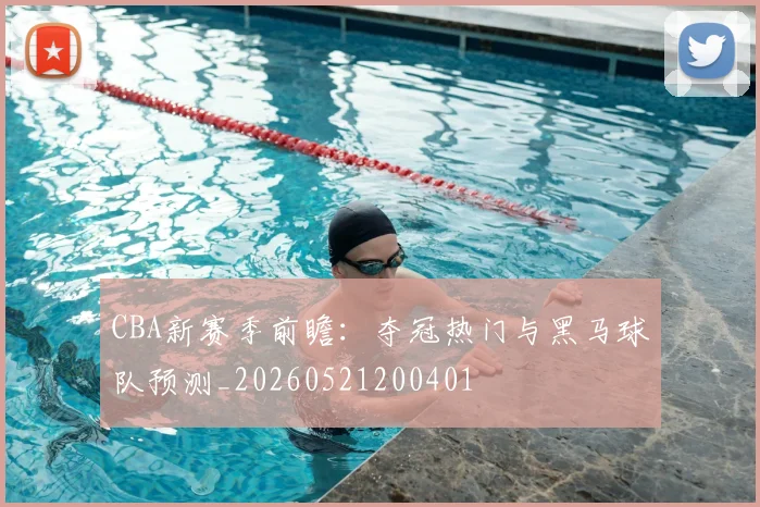 CBA新赛季前瞻:夺冠热门与黑马球队预测_20260521200401