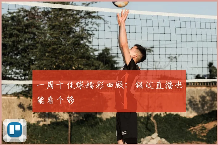 一周十佳球精彩回顾:错过直播也能看个够