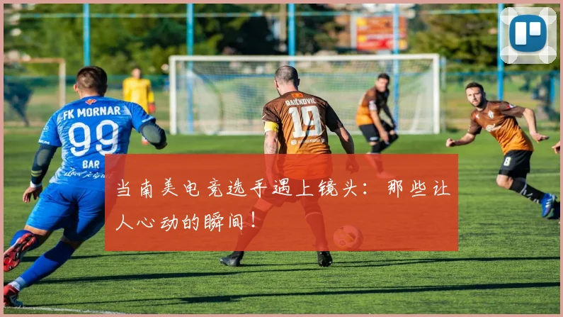 当南美电竞选手遇上镜头：那些让人心动的瞬间！