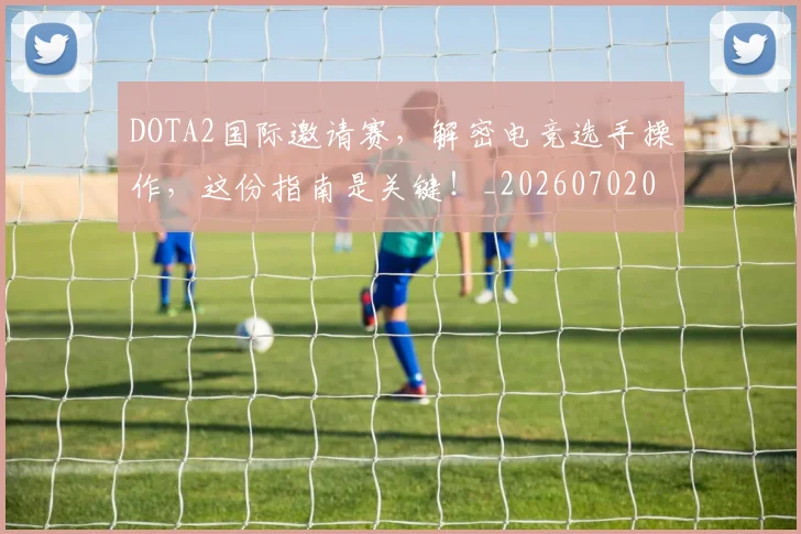 DOTA2国际邀请赛,解密电竞选手操作,这份指南是关键!_20260702042849