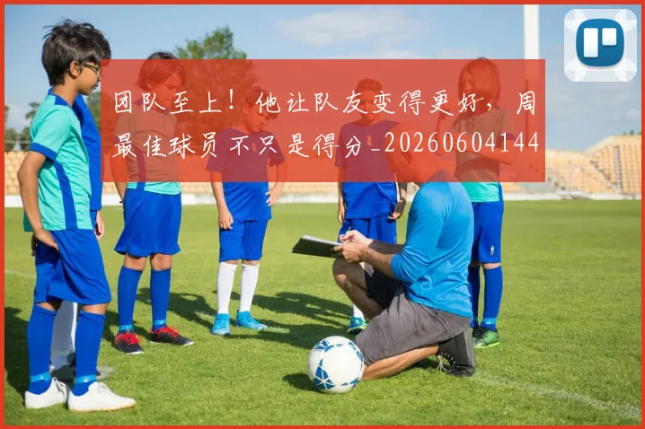 团队至上!他让队友变得更好,周最佳球员不只是得分_20260604144308_20260707013253