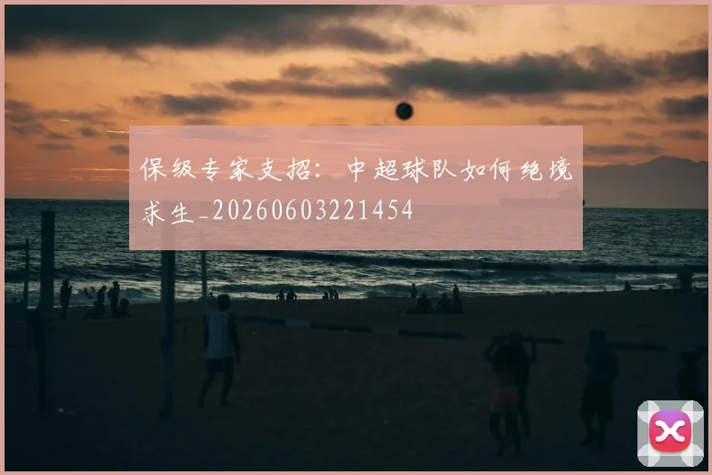 保级专家支招：中超球队如何绝境求生_20260603221454