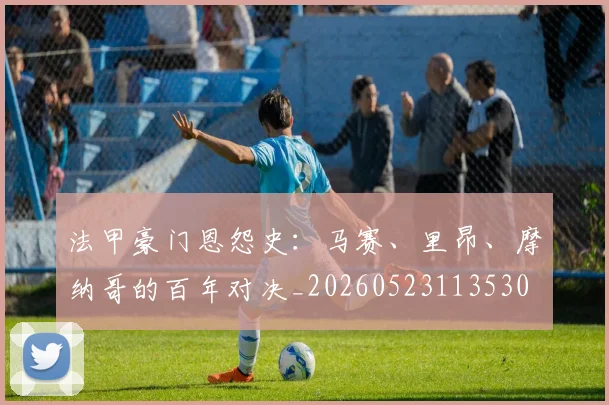 法甲豪门恩怨史:马赛、里昂、摩纳哥的百年对决_20260523113530