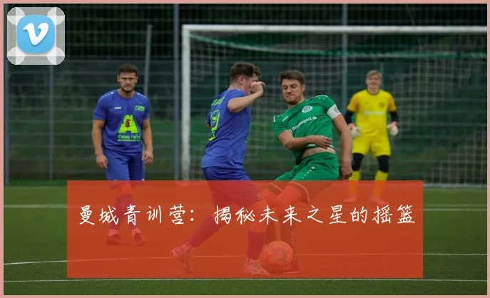 曼城青训营:揭秘未来之星的摇篮