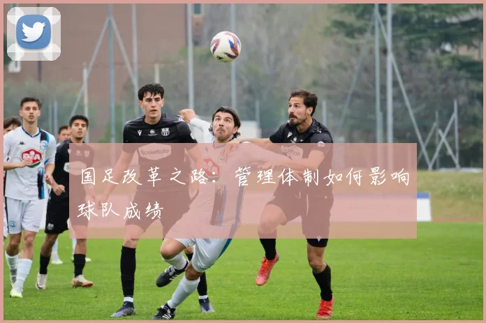 国足改革之路：管理体制如何影响球队成绩
