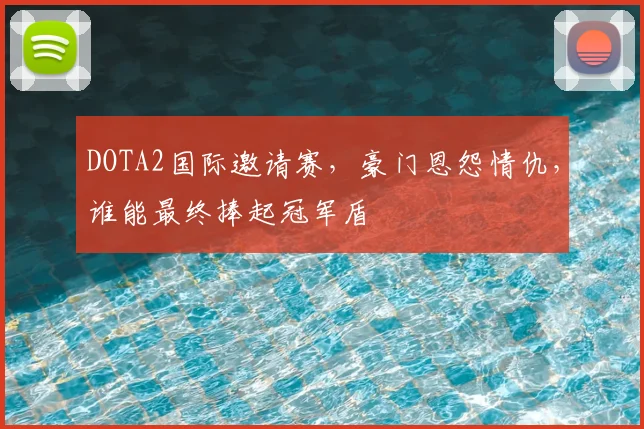 DOTA2国际邀请赛,豪门恩怨情仇,谁能最终捧起冠军盾