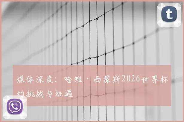 媒体深度:哈维·西蒙斯2026世界杯的挑战与机遇