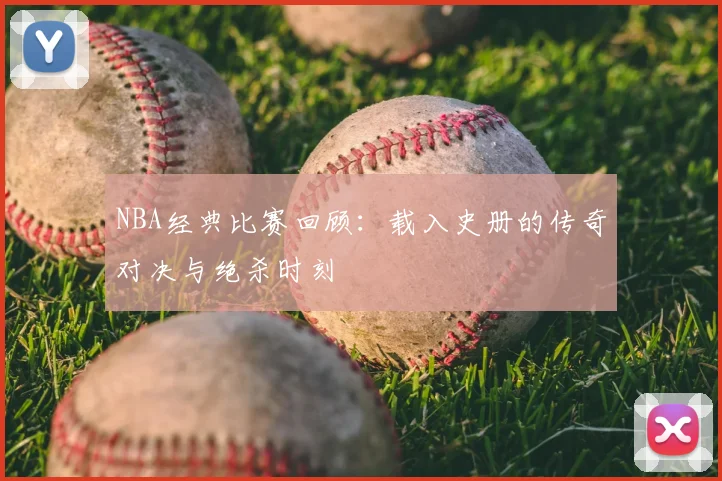 NBA经典比赛回顾:载入史册的传奇对决与绝杀时刻