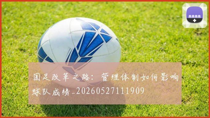国足改革之路:管理体制如何影响球队成绩_20260527111909