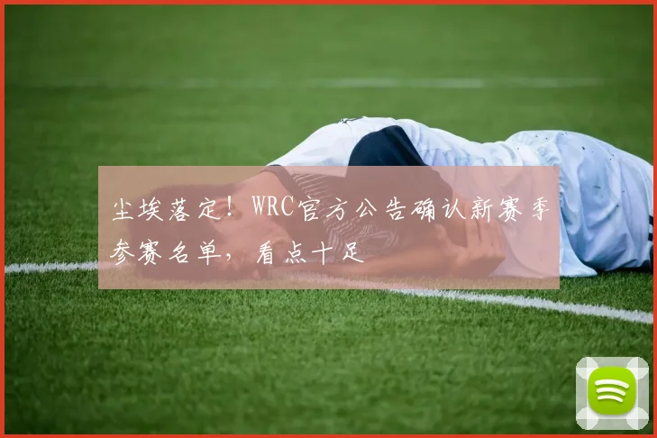 尘埃落定!WRC官方公告确认新赛季参赛名单,看点十足