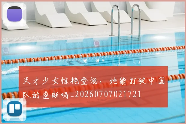 天才少女惊艳登场,她能打破中国队的垄断吗_20260707021721