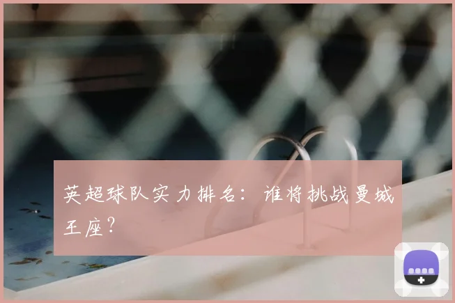 英超球队实力排名:谁将挑战曼城王座?