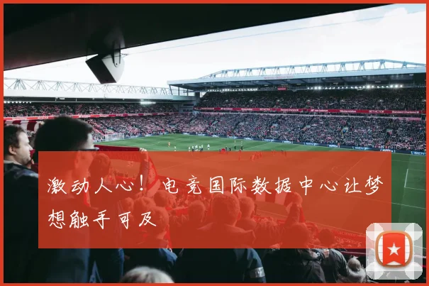 激动人心!电竞国际数据中心让梦想触手可及
