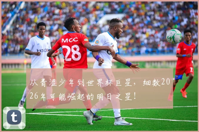 从青涩少年到世界杯巨星，细数2026年可能崛起的明日之星！
