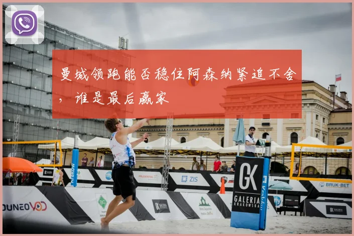 曼城领跑能否稳住阿森纳紧追不舍,谁是最后赢家