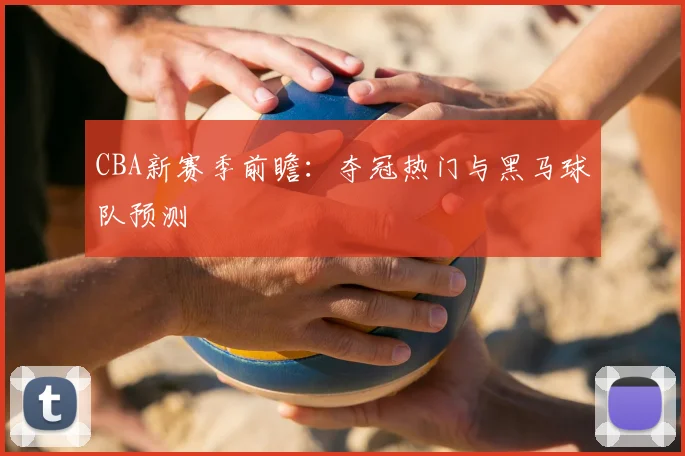 CBA新赛季前瞻:夺冠热门与黑马球队预测