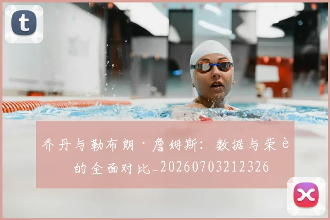 乔丹与勒布朗·詹姆斯：数据与荣誉的全面对比_20260703212326