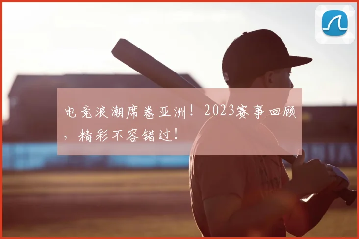 电竞浪潮席卷亚洲!2023赛事回顾,精彩不容错过!