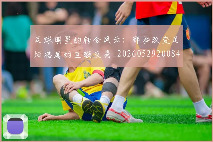 足球明星的转会风云:那些改变足坛格局的巨额交易_20260529200847