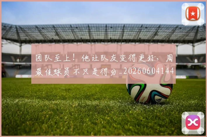 团队至上!他让队友变得更好,周最佳球员不只是得分_20260604144308