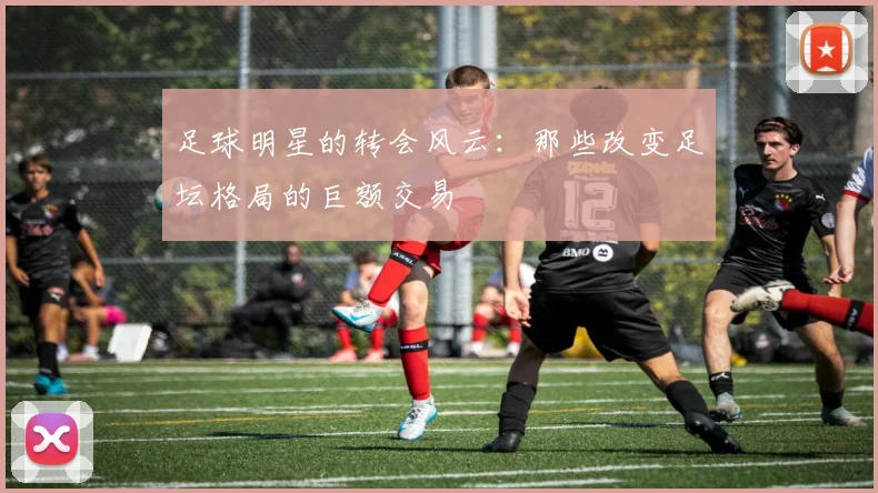 足球明星的转会风云:那些改变足坛格局的巨额交易