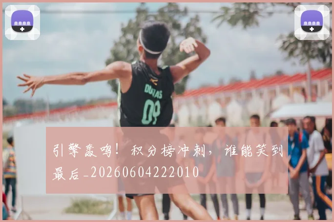 引擎轰鸣！积分榜冲刺，谁能笑到最后_20260604222010