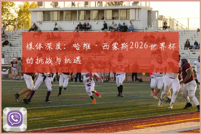 媒体深度:哈维·西蒙斯2026世界杯的挑战与机遇