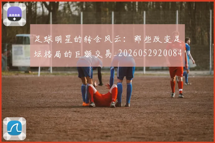 足球明星的转会风云:那些改变足坛格局的巨额交易_20260529200847