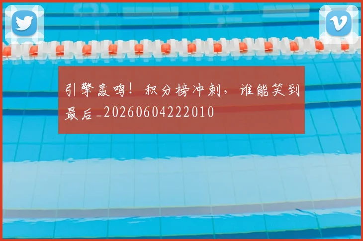 引擎轰鸣！积分榜冲刺，谁能笑到最后_20260604222010